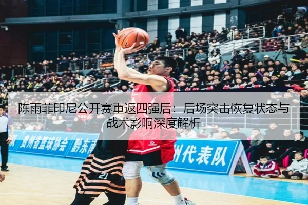 陈雨菲印尼公开赛重返四强后：后场突击恢复状态与战术影响深度解析