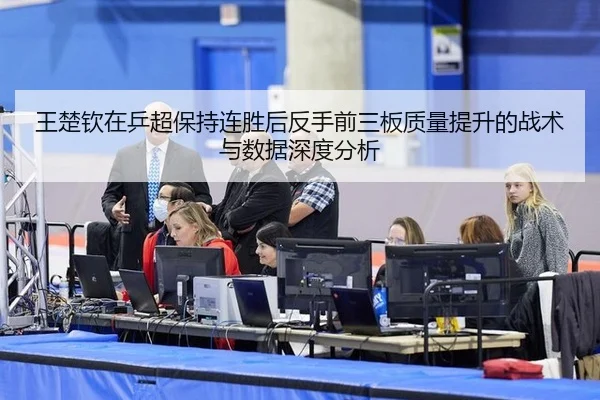 王楚钦在乒超保持连胜后反手前三板质量提升的战术与数据深度分析