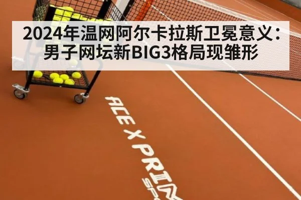 2024年温网阿尔卡拉斯卫冕意义：男子网坛新BIG3格局现雏形