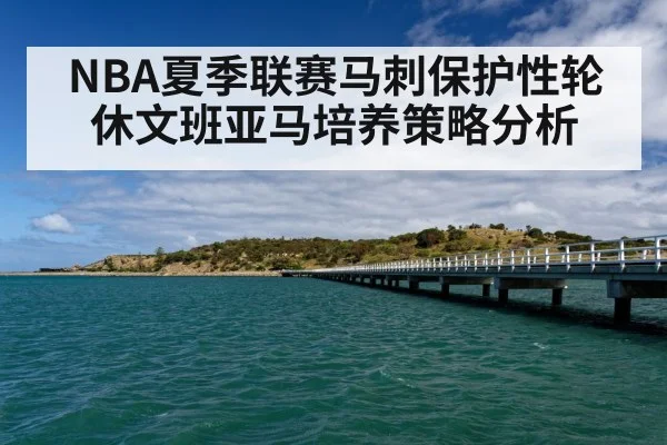 NBA夏季联赛马刺保护性轮休文班亚马培养策略分析