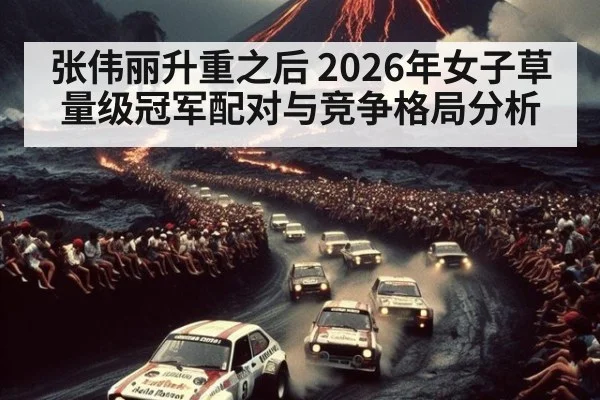 张伟丽升重之后 2026年女子草量级冠军配对与竞争格局分析
