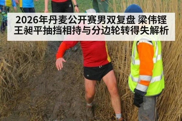 2026年丹麦公开赛男双复盘 梁伟铿王昶平抽挡相持与分边轮转得失解析