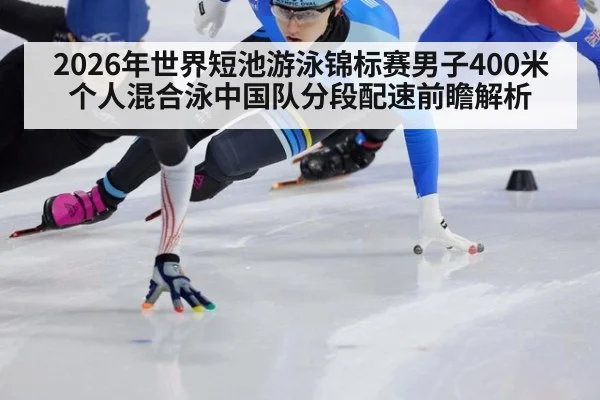 2026年世界短池游泳锦标赛男子400米个人混合泳中国队分段配速前瞻解析