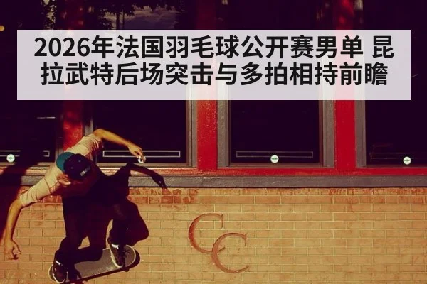 2026年法国羽毛球公开赛男单 昆拉武特后场突击与多拍相持前瞻